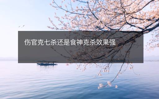 伤官克七杀还是食神克杀效果强