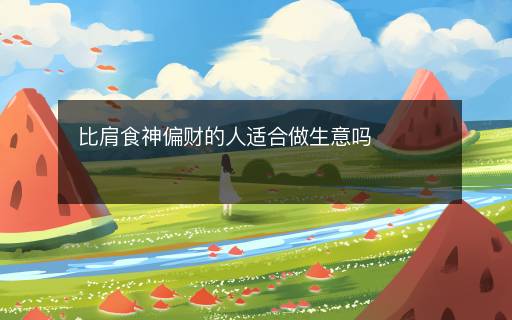比肩食神偏财的人适合做生意吗 比肩食神偏财的人适合做生意吗