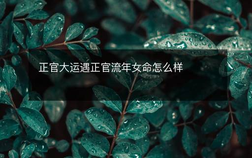 正官大运遇正官流年女命怎么样