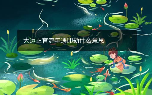 大运正官流年遇印劫什么意思
