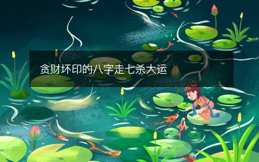 贪财坏印的八字走七杀大运