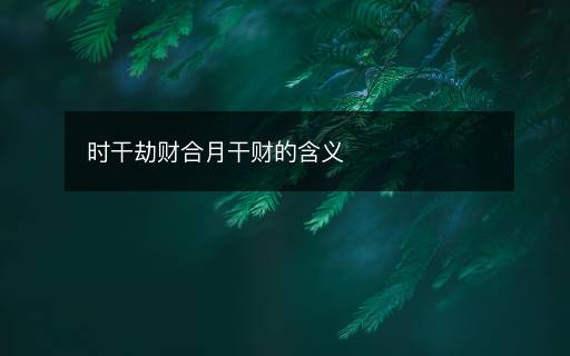 时干劫财合月干财的含义 时干劫财合月干财的含义