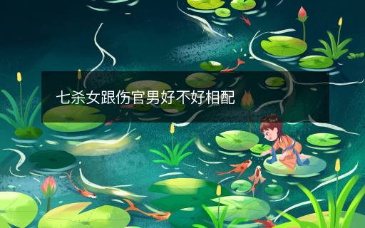 七杀女跟伤官男好不好相配