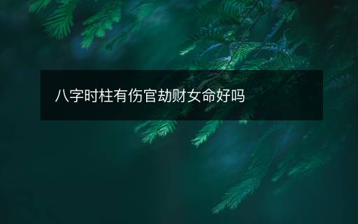 八字时柱有伤官劫财女命好吗 八字时柱有伤官劫财女命好吗