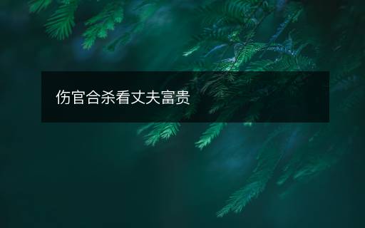 伤官合杀看丈夫富贵 伤官合杀看丈夫富贵