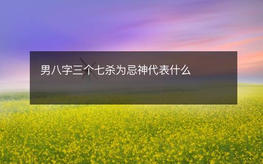 男八字三个七杀为忌神代表什么
