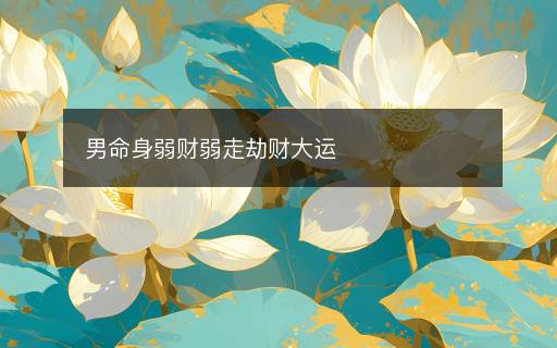 男命身弱财弱走劫财大运 男命身弱财弱走劫财大运