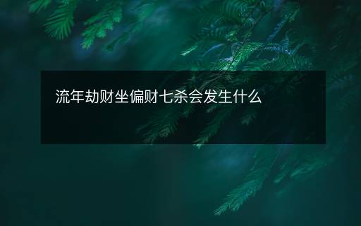 流年劫财坐偏财七杀会发生什么
