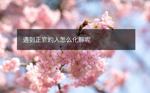 遇到正官的人怎么化解呢