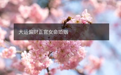 大运偏财正官女命婚姻 大运偏财正官女命婚姻