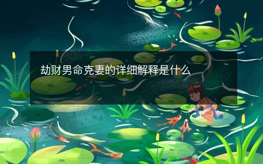 劫财男命克妻的详细解释是什么 劫财男命克妻的详细解释是什么