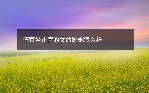 伤官坐正官的女命婚姻怎么样