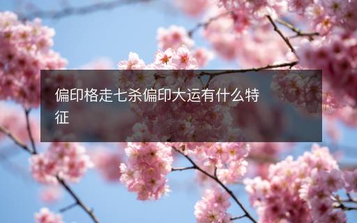 偏印格走七杀偏印大运有什么特征 偏印格走七杀偏印大运有什么特征