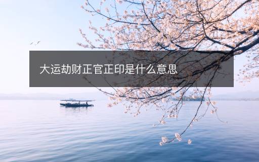 大运劫财正官正印是什么意思 大运劫财正官正印是什么意思