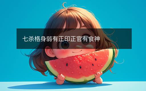 七杀格身弱有正印正官有食神 七杀格身弱有正印正官有食神