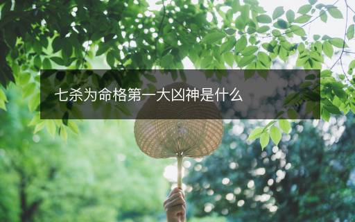 七杀为命格第一大凶神是什么