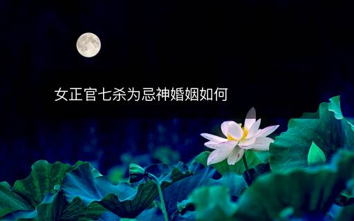 女正官七杀为忌神婚姻如何
