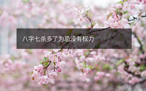 八字七杀多了为忌没有权力 八字七杀多了为忌没有权力