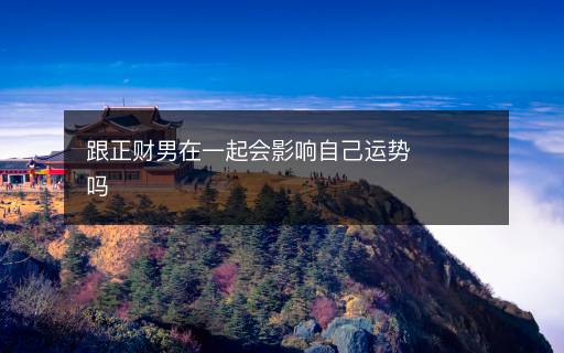跟正财男在一起会影响自己运势吗 跟正财男在一起会影响自己运势吗