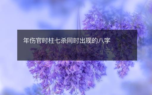 年伤官时柱七杀同时出现的八字 年伤官时柱七杀同时出现的八字
