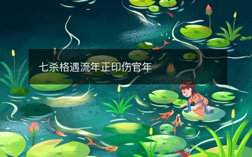 七杀格遇流年正印伤官年 七杀格遇流年正印伤官年