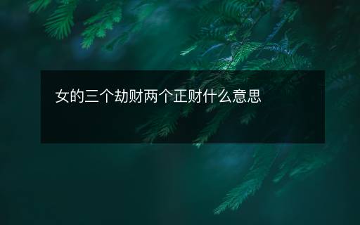 女的三个劫财两个正财什么意思