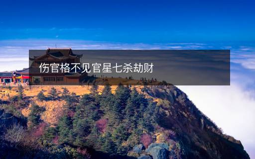 伤官格不见官星七杀劫财 伤官格不见官星七杀劫财