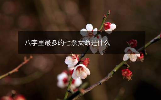 八字里最多的七杀女命是什么