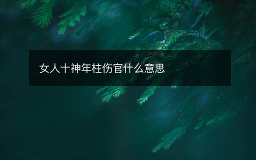 女人十神年柱伤官什么意思 女人十神年柱伤官什么意思