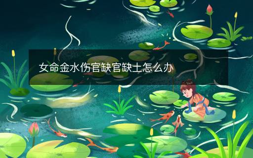 女命金水伤官缺官缺土怎么办