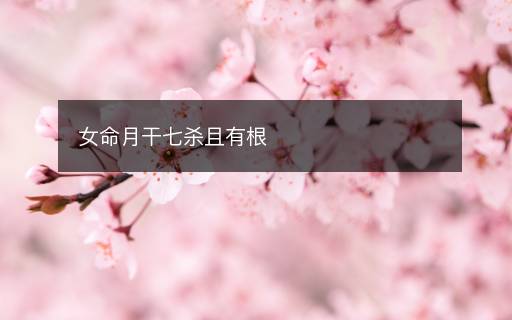 女命月干七杀且有根 女命月干七杀且有根