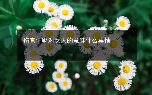 伤官生财对女人的意味什么事情