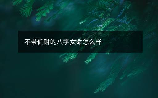 不带偏财的八字女命怎么样 不带偏财的八字女命怎么样