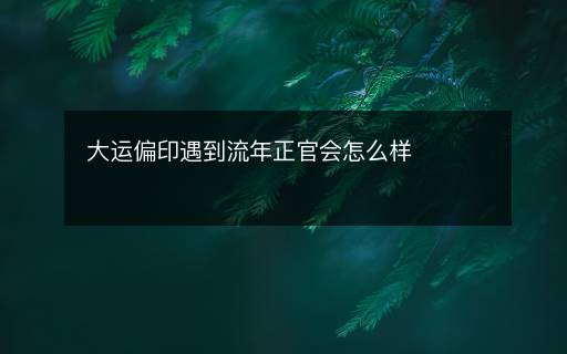 大运偏印遇到流年正官会怎么样