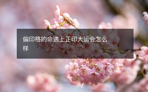 偏印格的命遇上正印大运会怎么样