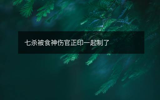 七杀被食神伤官正印一起制了 七杀被食神伤官正印一起制了