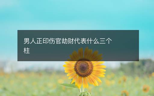 男人正印伤官劫财代表什么三个柱