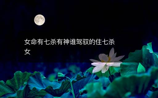 女命有七杀有神谁驾驭的住七杀女