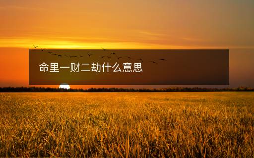 命里一财二劫什么意思 命里一财二劫什么意思