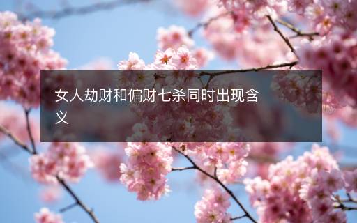 女人劫财和偏财七杀同时出现含义