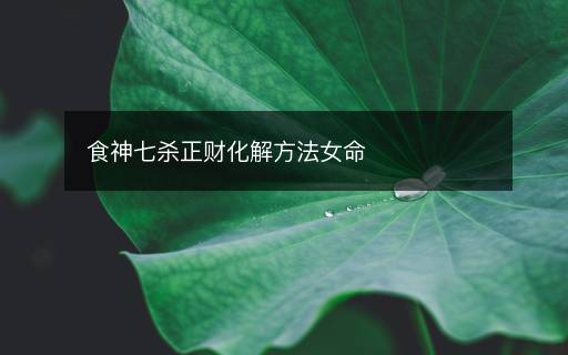 食神七杀正财化解方法女命