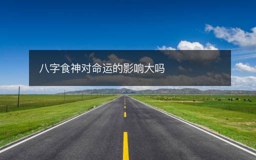 八字食神对命运的影响大吗 八字食神对命运的影响大吗