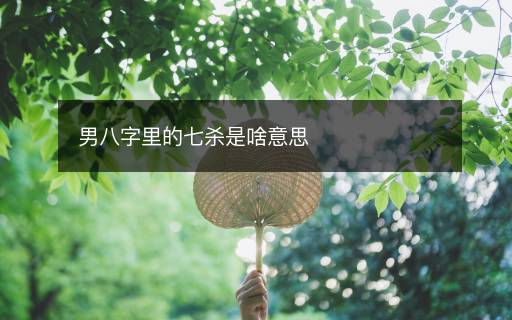 男八字里的七杀是啥意思 男八字里的七杀是啥意思