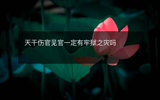 天干伤官见官一定有牢狱之灾吗