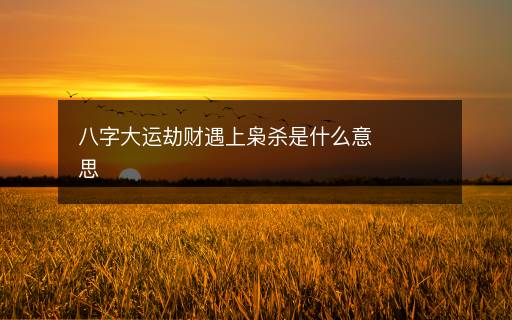 八字大运劫财遇上枭杀是什么意思 八字大运劫财遇上枭杀是什么意思