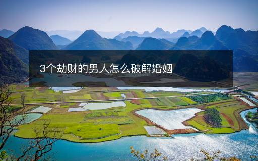 3个劫财的男人怎么破解婚姻 3个劫财的男人怎么破解婚姻