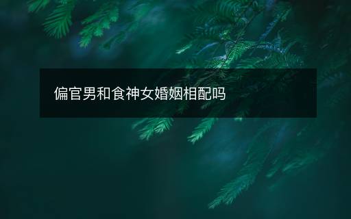 偏官男和食神女婚姻相配吗 偏官男和食神女婚姻相配吗