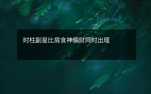 时柱副星比肩食神偏财同时出现