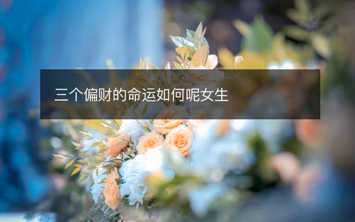 三个偏财的命运如何呢女生 三个偏财的命运如何呢女生