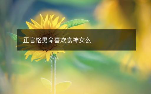 正官格男命喜欢食神女么
